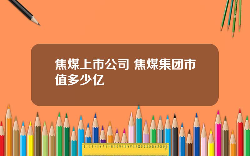 焦煤上市公司 焦煤集团市值多少亿